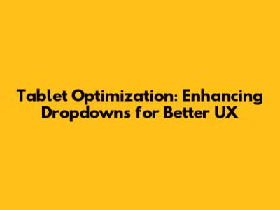 Tablet Optimization: Enhancing Dropdowns for Better UX