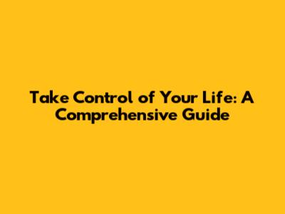 Take Control of Your Life: A Comprehensive Guide
