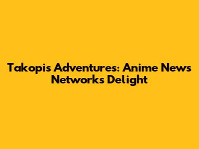 Takopi's Adventures: Anime News Network's Delight