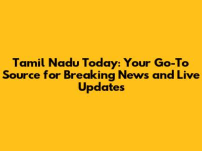 Tamil Nadu Today: Your Go-To Source for Breaking News and Live Updates