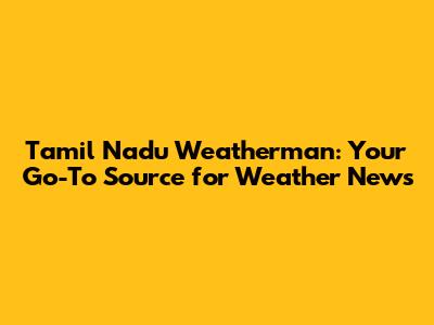 Tamil Nadu Weatherman: Your Go-To Source for Weather News