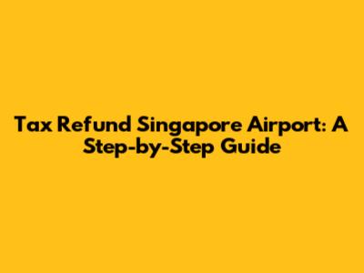 Tax Refund Singapore Airport: A Step-by-Step Guide