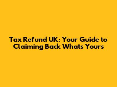 Tax Refund UK: Your Guide to Claiming Back What's Yours