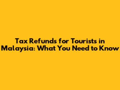 Tax Refunds for Tourists in Malaysia: What You Need to Know