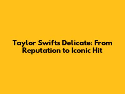 Taylor Swift's 'Delicate': From Reputation to Iconic Hit