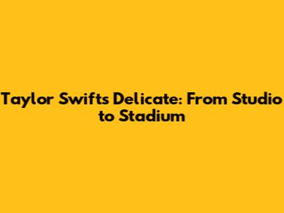 Taylor Swift's 'Delicate': From Studio to Stadium