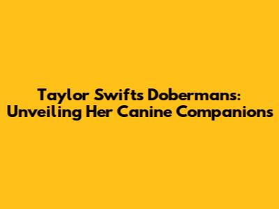Taylor Swift's Dobermans: Unveiling Her Canine Companions