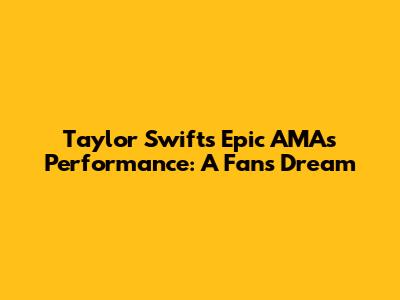Taylor Swift's Epic AMAs Performance: A Fan's Dream