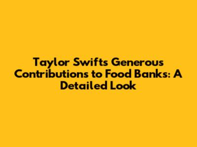 Taylor Swift's Generous Contributions to Food Banks: A Detailed Look