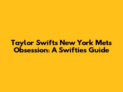 Taylor Swift's New York Mets Obsession: A Swiftie's Guide