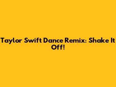 Taylor Swift Dance Remix: Shake It Off!