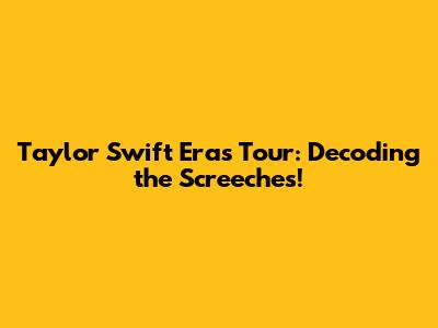 Taylor Swift Eras Tour: Decoding the Screeches!