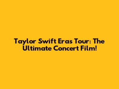 Taylor Swift Eras Tour: The Ultimate Concert Film!