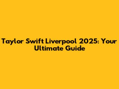 Taylor Swift Liverpool 2025: Your Ultimate Guide