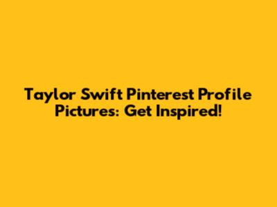 Taylor Swift Pinterest Profile Pictures: Get Inspired!