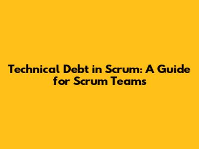Technical Debt in Scrum: A Guide for Scrum Teams