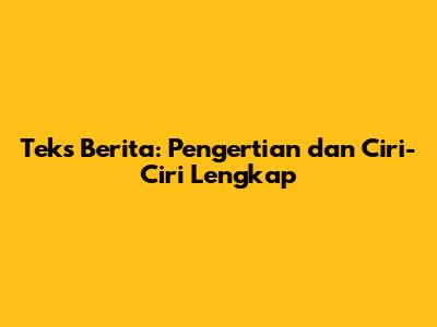 Teks Berita: Pengertian dan Ciri-Ciri Lengkap