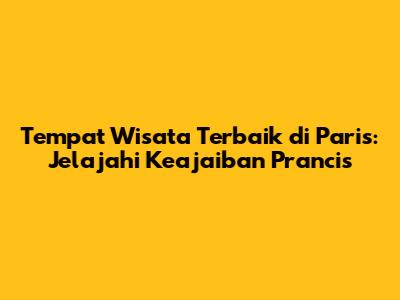 Tempat Wisata Terbaik di Paris: Jelajahi Keajaiban Prancis