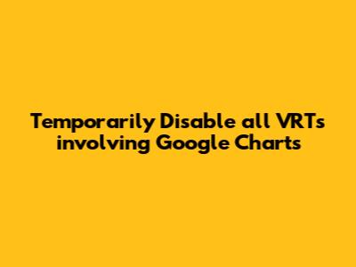 Temporarily Disable all VRTs involving Google Charts