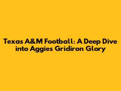 Texas A&M Football: A Deep Dive into Aggies' Gridiron Glory
