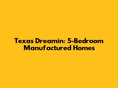 Texas Dreamin': 5-Bedroom Manufactured Homes