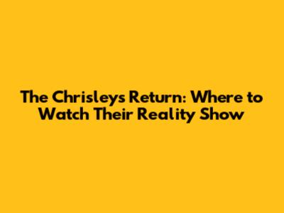 The Chrisleys' Return: Where to Watch Their Reality Show