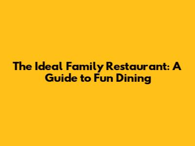 The Ideal Family Restaurant: A Guide to Fun Dining