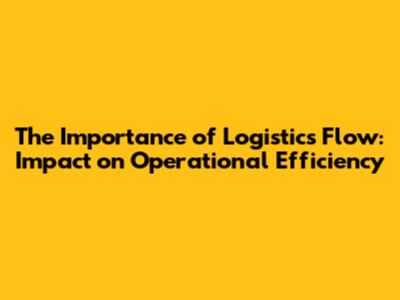 The Importance of Logistics Flow: Impact on Operational Efficiency