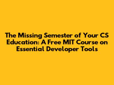 The Missing Semester of Your CS Education: A Free MIT Course on Essential Developer Tools