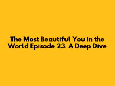 The Most Beautiful You in the World Episode 23: A Deep Dive