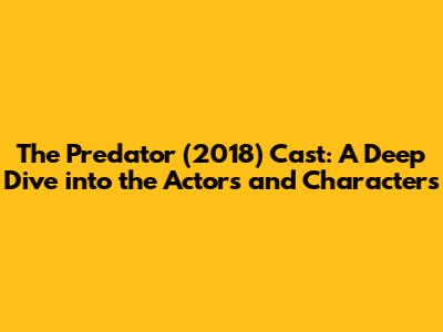 The Predator (2018) Cast: A Deep Dive into the Actors and Characters