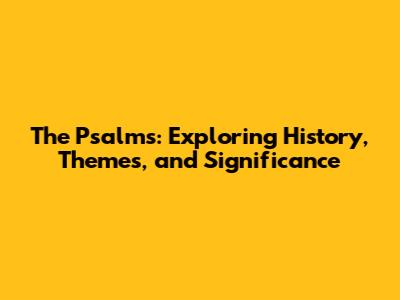 The Psalms: Exploring History, Themes, and Significance