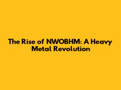 The Rise of NWOBHM: A Heavy Metal Revolution