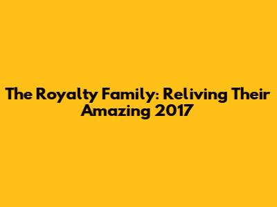 The Royalty Family: Reliving Their Amazing 2017