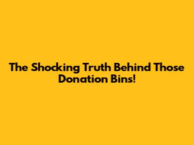 The Shocking Truth Behind Those Donation Bins!