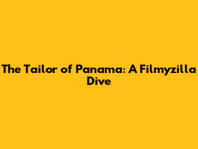 The Tailor of Panama: A Filmyzilla Dive