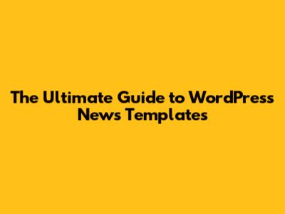The Ultimate Guide to WordPress News Templates