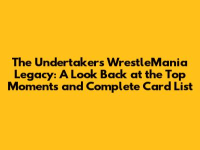 The Undertaker's WrestleMania Legacy: A Look Back at the Top Moments and Complete Card List