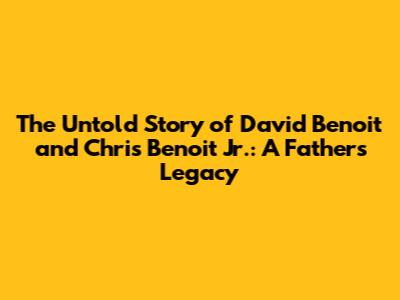 The Untold Story of David Benoit and Chris Benoit Jr.: A Father's Legacy