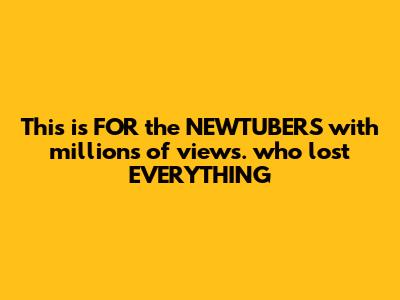 This is FOR the NEWTUBERS with millions of views. who lost EVERYTHING