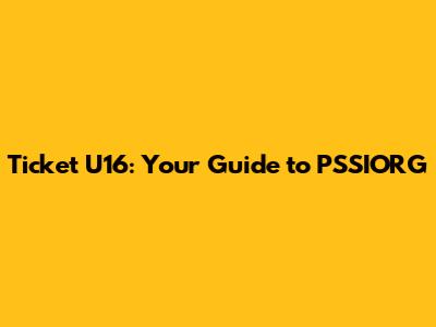 Ticket U16: Your Guide to PSSIORG
