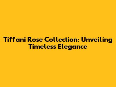 Tiffani Rose Collection: Unveiling Timeless Elegance