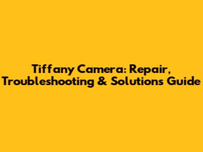 Tiffany Camera: Repair, Troubleshooting & Solutions Guide