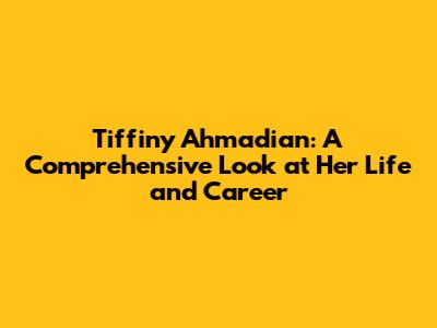 Tiffiny Ahmadian: A Comprehensive Look at Her Life and Career