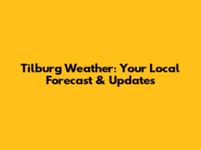 Tilburg Weather: Your Local Forecast & Updates