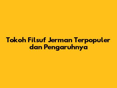 Tokoh Filsuf Jerman Terpopuler dan Pengaruhnya