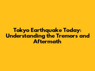 Tokyo Earthquake Today: Understanding the Tremors and Aftermath