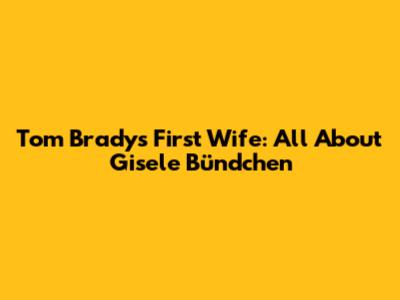 Tom Brady's First Wife: All About Gisele Bündchen