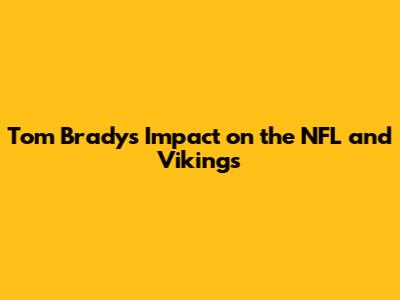 Tom Brady's Impact on the NFL and Vikings