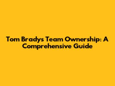 Tom Brady's Team Ownership: A Comprehensive Guide